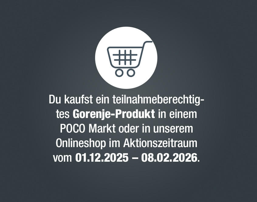 Du kaufst ein teilnahmeberechtig- tes Gorenje-Produkt in einem POCO Markt oder in unserem Onlineshop im Aktionszeitraum vom 01.12.2025 - 08.02.2026.