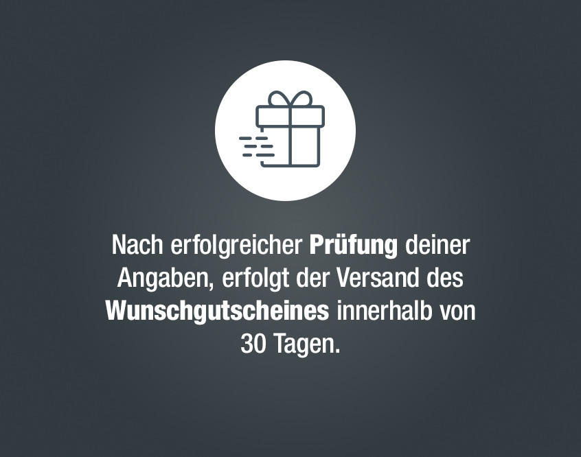  Nach erfolgreicher Prüfung deiner Angaben, erfolgt der Versand des Wunschgutscheines innerhalb von 30 Tagen.